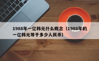 1988年一亿韩元什么概念（1988年的一亿韩元等于多少人民币）