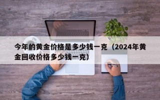 今年的黄金价格是多少钱一克（2024年黄金回收价格多少钱一克）