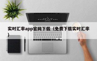 实时汇率app官网下载（免费下载实时汇率）