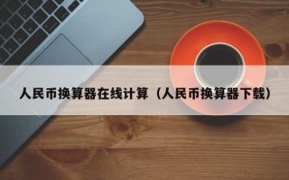 人民币换算器在线计算（人民币换算器下载）