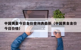 中国黄金今日金价查询表最新（中国黄金金价今日价格）