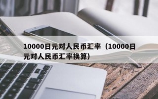 10000日元对人民币汇率（10000日元对人民币汇率换算）