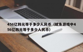 456亿韩元等于多少人民币（鱿鱼游戏中456亿韩元等于多少人民币）