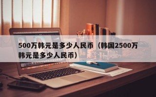 500万韩元是多少人民币（韩国2500万韩元是多少人民币）