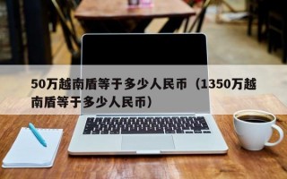 50万越南盾等于多少人民币（1350万越南盾等于多少人民币）