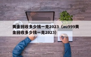 黄金回收多少钱一克2023（au999黄金回收多少钱一克2023）