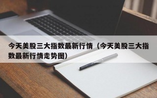 今天美股三大指数最新行情（今天美股三大指数最新行情走势图）