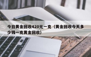 今日黄金回收420元一克（黄金回收今天多少钱一克黄金回收）