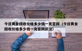 今日黄金回收价格多少钱一克官网（今日黄金回收价格多少钱一克官网武汉）