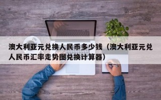 澳大利亚元兑换人民币多少钱（澳大利亚元兑人民币汇率走势图兑换计算器）