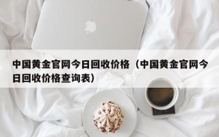 中国黄金官网今日回收价格（中国黄金官网今日回收价格查询表）