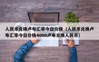 人民币兑换卢布汇率今日价格（人民币兑换卢布汇率今日价格4000卢布兑换人民币）