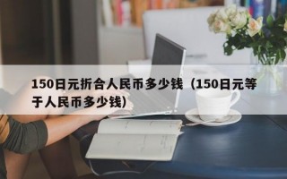 150日元折合人民币多少钱（150日元等于人民币多少钱）