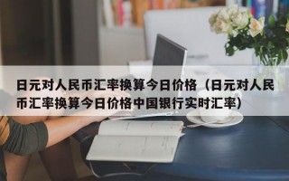 日元对人民币汇率换算今日价格（日元对人民币汇率换算今日价格中国银行实时汇率）