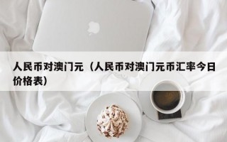 人民币对澳门元（人民币对澳门元币汇率今日价格表）