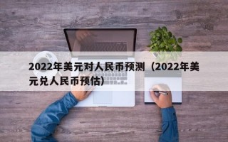 2022年美元对人民币预测（2022年美元兑人民币预估）