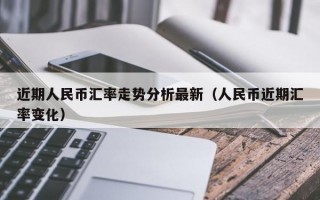 近期人民币汇率走势分析最新（人民币近期汇率变化）