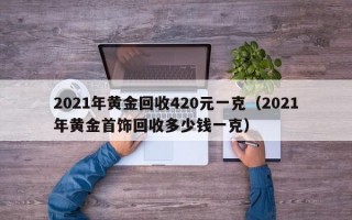 2021年黄金回收420元一克（2021年黄金首饰回收多少钱一克）