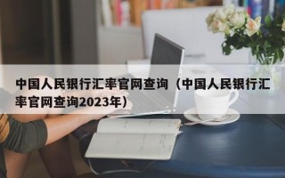 中国人民银行汇率官网查询（中国人民银行汇率官网查询2023年）