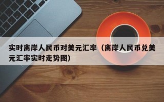 实时离岸人民币对美元汇率（离岸人民币兑美元汇率实时走势图）