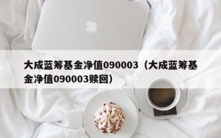 大成蓝筹基金净值090003（大成蓝筹基金净值090003赎回）