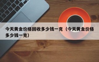 今天黄金价格回收多少钱一克（今天黄金价格多少钱一克）