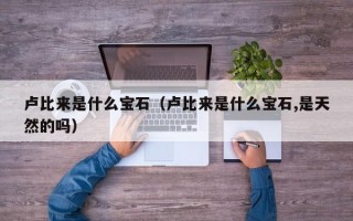 卢比来是什么宝石（卢比来是什么宝石,是天然的吗）