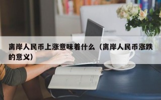 离岸人民币上涨意味着什么（离岸人民币涨跌的意义）