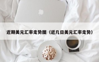 近期美元汇率走势图（近几日美元汇率走势）