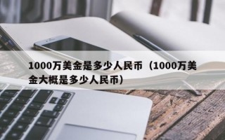 1000万美金是多少人民币（1000万美金大概是多少人民币）