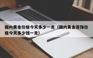 国内黄金价格今天多少一克（国内黄金首饰价格今天多少钱一克）