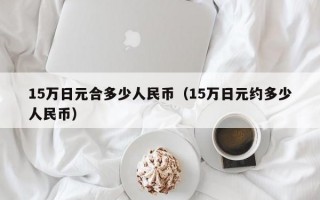 15万日元合多少人民币（15万日元约多少人民币）