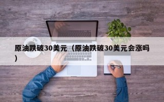 原油跌破30美元（原油跌破30美元会涨吗）