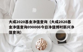 大成2020基金净值查询（大成2020基金净值查询090006今日净值博时新兴净值查询）