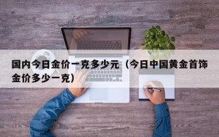 国内今日金价一克多少元（今日中国黄金首饰金价多少一克）