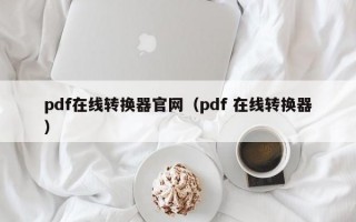 pdf在线转换器官网（pdf 在线转换器）