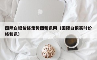 国际白银价格走势图和讯网（国际白银实时价格和讯）