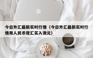 今日外汇最新实时行情（今日外汇最新实时行情用人民币现汇买入澳元）