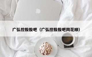 广弘控股股吧（广弘控股股吧同花顺）