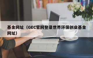 基金网址（GEC官网登录世界环保创业基金网址）