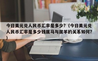 今日美元兑人民币汇率是多少?（今日美元兑人民币汇率是多少钱属马与属羊的关系如何?）