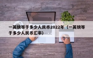 一英镑等于多少人民币2022年（一英镑等于多少人民币汇率）