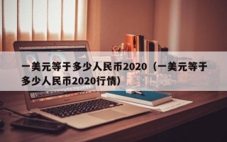 一美元等于多少人民币2020（一美元等于多少人民币2020行情）