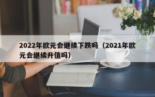 2022年欧元会继续下跌吗（2021年欧元会继续升值吗）