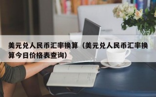 美元兑人民币汇率换算（美元兑人民币汇率换算今日价格表查询）