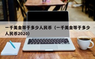 一千美金等于多少人民币（一千美金等于多少人民币2020）