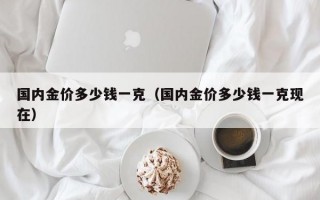 国内金价多少钱一克（国内金价多少钱一克现在）