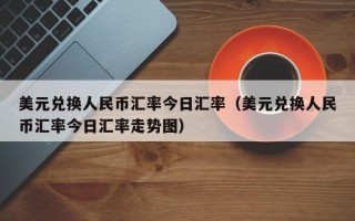 美元兑换人民币汇率今日汇率（美元兑换人民币汇率今日汇率走势图）