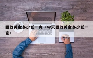 回收黄金多少钱一克（今天回收黄金多少钱一克）