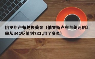 俄罗斯卢布兑换美金（俄罗斯卢布与美元的汇率从341贬值到781,用了多久）